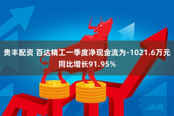 贵丰配资 百达精工一季度净现金流为-1021.6万元同比增长91.95%