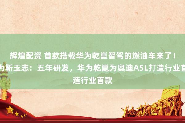 辉煌配资 首款搭载华为乾崑智驾的燃油车来了！华为靳玉志：五年研发，华为乾崑为奥迪A5L打造行业首款