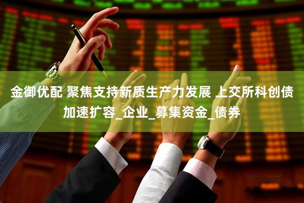 金御优配 聚焦支持新质生产力发展 上交所科创债加速扩容_企业_募集资金_债券