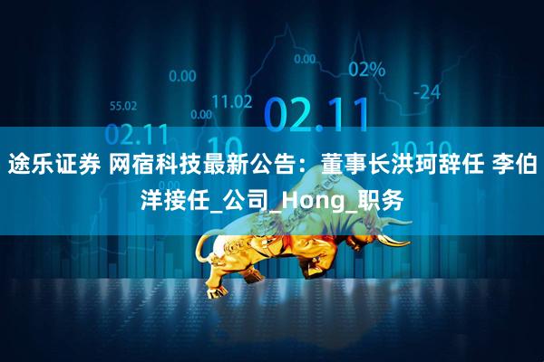 途乐证券 网宿科技最新公告：董事长洪珂辞任 李伯洋接任_公司_Hong_职务