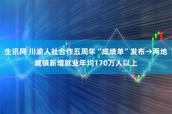 生讯网 川渝人社合作五周年“成绩单”发布→两地城镇新增就业年均170万人以上