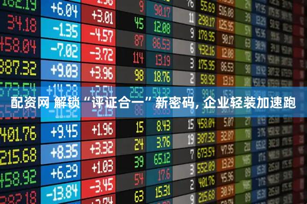 配资网 解锁“评证合一”新密码, 企业轻装加速跑