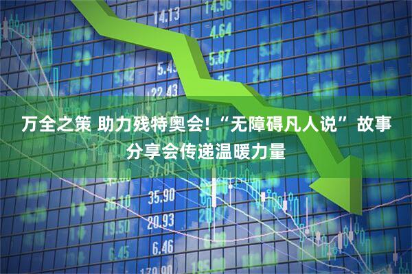 万全之策 助力残特奥会! “无障碍凡人说” 故事分享会传递温暖力量