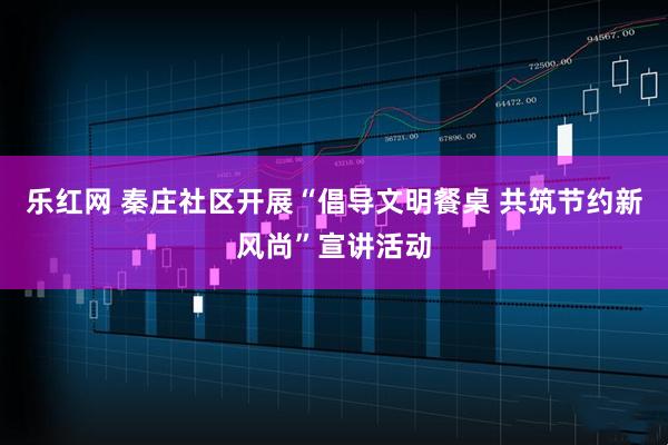 乐红网 秦庄社区开展“倡导文明餐桌 共筑节约新风尚”宣讲活动