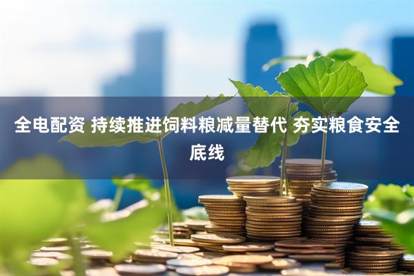 全电配资 持续推进饲料粮减量替代 夯实粮食安全底线