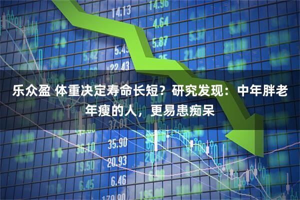 乐众盈 体重决定寿命长短？研究发现：中年胖老年瘦的人，更易患痴呆
