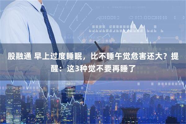 股融通 早上过度睡眠，比不睡午觉危害还大？提醒：这3种觉不要再睡了