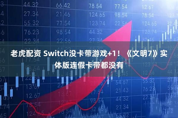 老虎配资 Switch没卡带游戏+1！《文明7》实体版连假卡带都没有