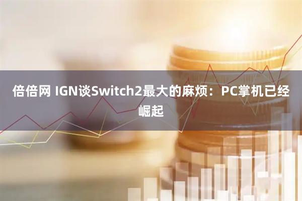 倍倍网 IGN谈Switch2最大的麻烦：PC掌机已经崛起