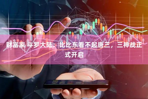 财富家 斗罗大陆：比比东看不起唐三，三神战正式开启