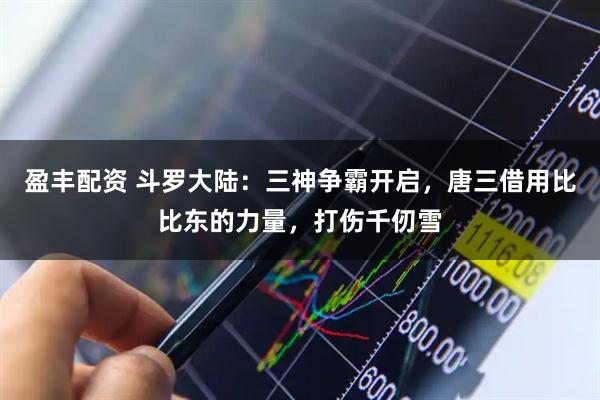 盈丰配资 斗罗大陆：三神争霸开启，唐三借用比比东的力量，打伤千仞雪