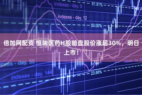 倍加网配资 恒瑞医药H股暗盘股价涨超30%，明日上市！