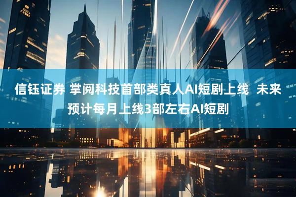信钰证券 掌阅科技首部类真人AI短剧上线  未来预计每月上线3部左右AI短剧