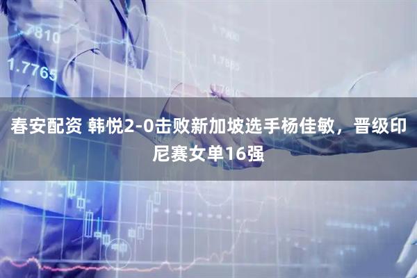 春安配资 韩悦2-0击败新加坡选手杨佳敏，晋级印尼赛女单16强