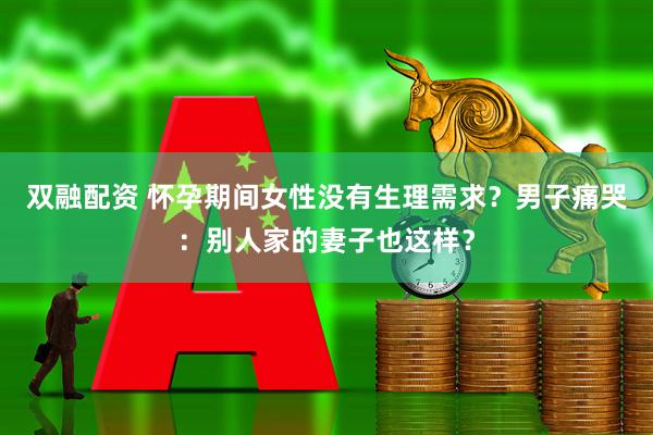 双融配资 怀孕期间女性没有生理需求？男子痛哭：别人家的妻子也这样？