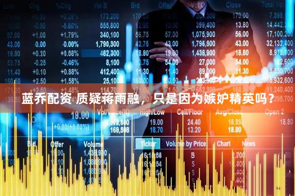 蓝乔配资 质疑蒋雨融，只是因为嫉妒精英吗？