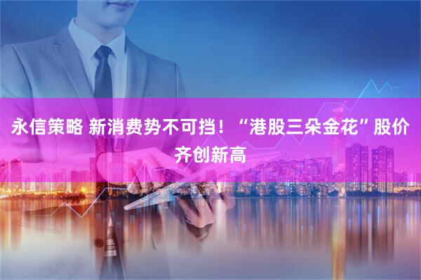 永信策略 新消费势不可挡！“港股三朵金花”股价齐创新高
