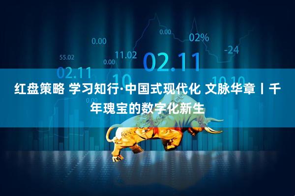 红盘策略 学习知行·中国式现代化 文脉华章丨千年瑰宝的数字化新生