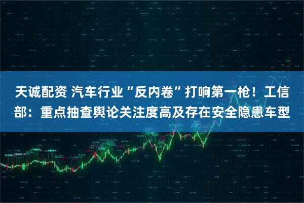 天诚配资 汽车行业“反内卷”打响第一枪！工信部：重点抽查舆论关注度高及存在安全隐患车型