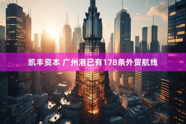 凯丰资本 广州港已有178条外贸航线