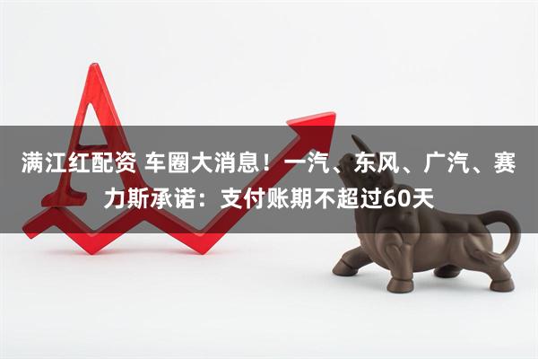满江红配资 车圈大消息！一汽、东风、广汽、赛力斯承诺：支付账期不超过60天