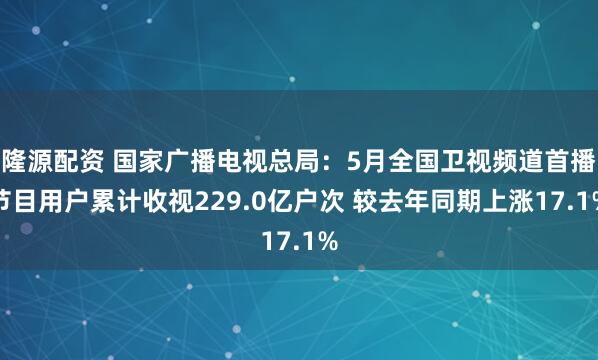 隆源配资 国家广播电视总局：5月全国卫视频道首播节目用户累计收视229.0亿户次 较去年同期上涨17.1%