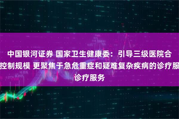 中国银河证券 国家卫生健康委：引导三级医院合理控制规模 更聚焦于急危重症和疑难复杂疾病的诊疗服务