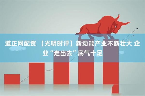 道正网配资 【光明时评】新动能产业不断壮大 企业“走出去”底气十足