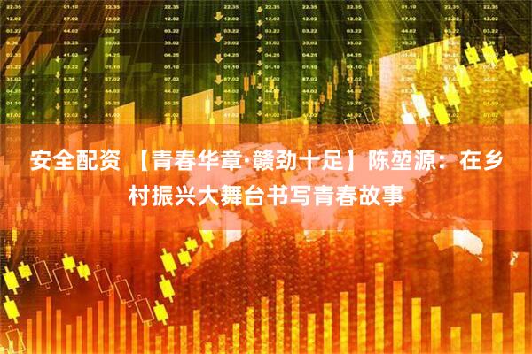 安全配资 【青春华章·赣劲十足】陈堃源：在乡村振兴大舞台书写青春故事