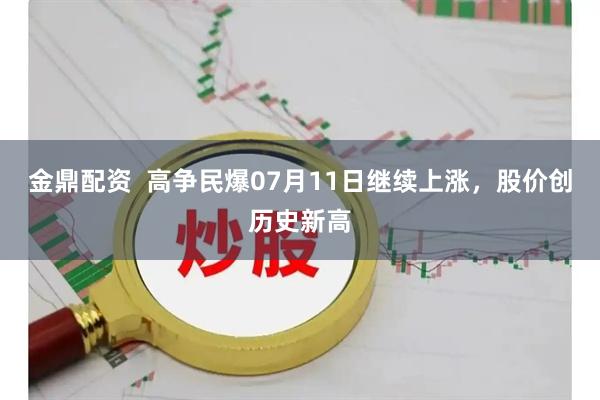 金鼎配资  高争民爆07月11日继续上涨，股价创历史新高