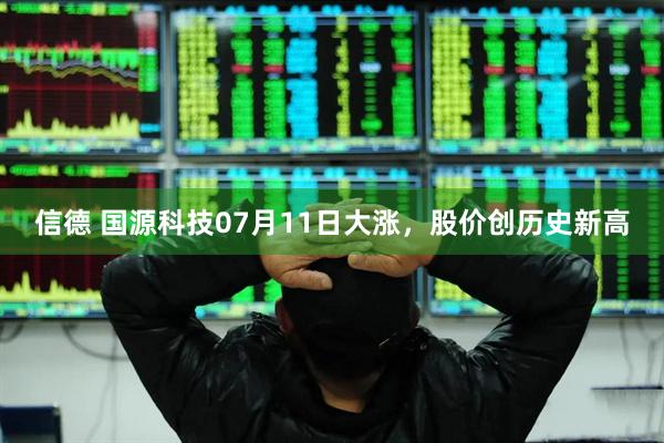 信德 国源科技07月11日大涨，股价创历史新高