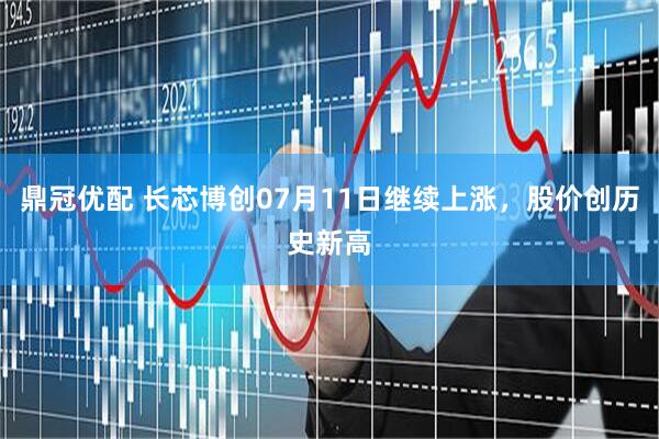 鼎冠优配 长芯博创07月11日继续上涨，股价创历史新高