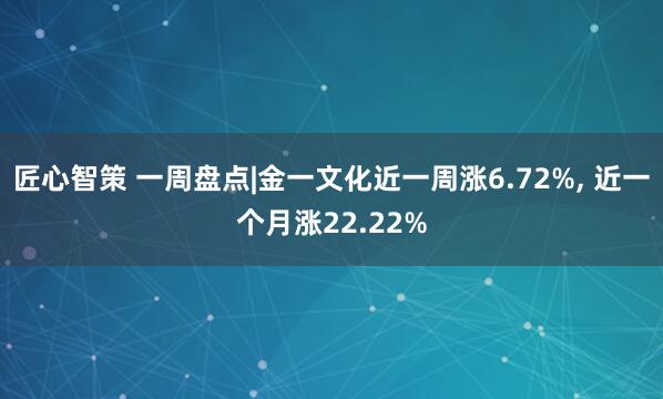 匠心智策 一周盘点|金一文化近一周涨6.72%, 近一个月涨22.22%