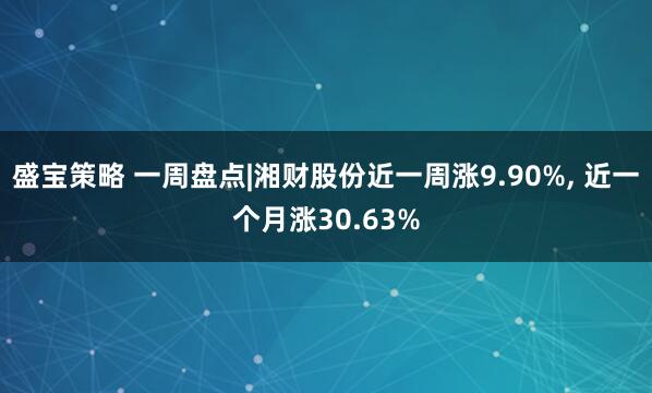盛宝策略 一周盘点|湘财股份近一周涨9.90%, 近一个月涨30.63%
