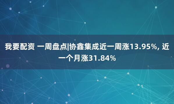 我要配资 一周盘点|协鑫集成近一周涨13.95%, 近一个月涨31.84%