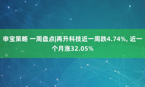 申宝策略 一周盘点|再升科技近一周跌4.74%, 近一个月涨32.05%