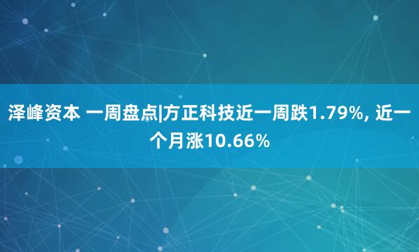 泽峰资本 一周盘点|方正科技近一周跌1.79%, 近一个月涨10.66%