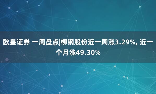 欧皇证券 一周盘点|柳钢股份近一周涨3.29%, 近一个月涨49.30%