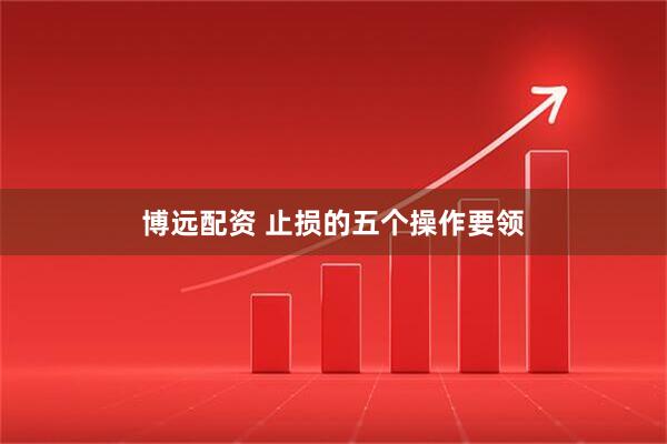 博远配资 止损的五个操作要领