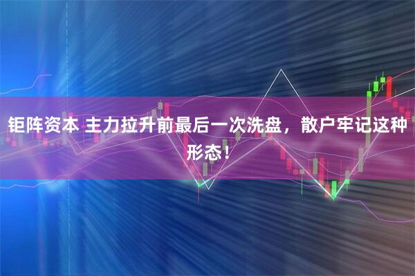钜阵资本 主力拉升前最后一次洗盘，散户牢记这种形态！