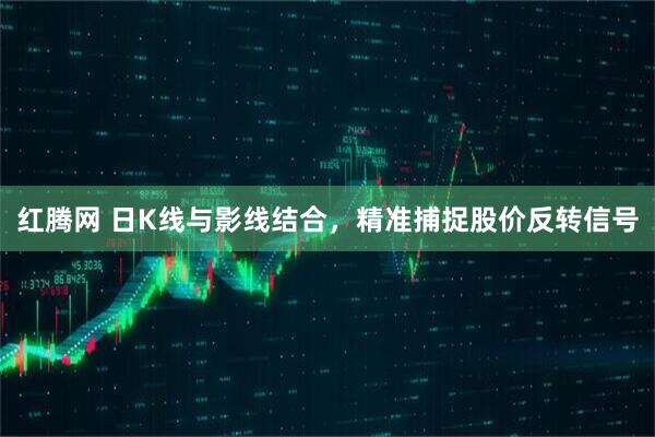 红腾网 日K线与影线结合，精准捕捉股价反转信号