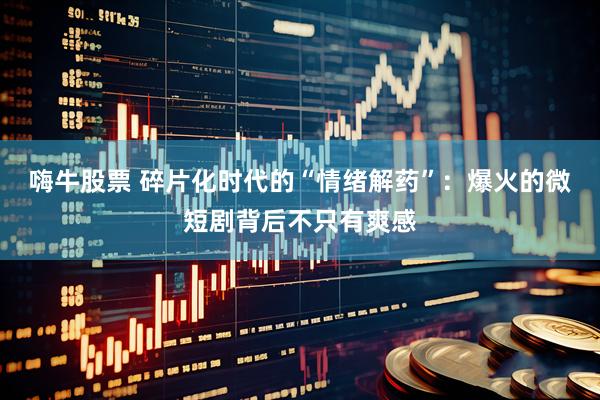 嗨牛股票 碎片化时代的“情绪解药”：爆火的微短剧背后不只有爽感