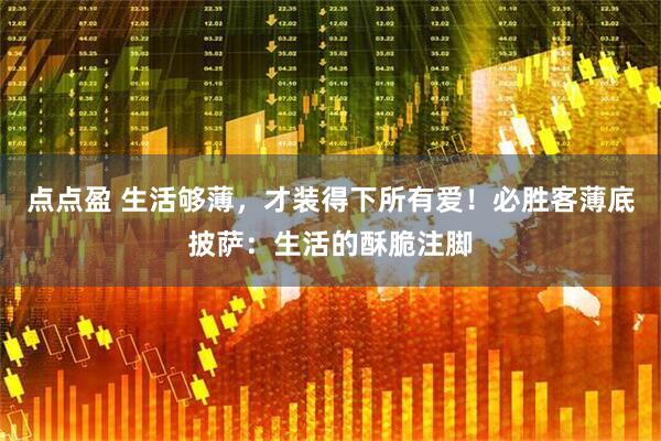 点点盈 生活够薄，才装得下所有爱！必胜客薄底披萨：生活的酥脆注脚