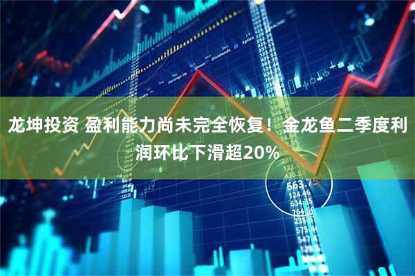 龙坤投资 盈利能力尚未完全恢复！金龙鱼二季度利润环比下滑超20%