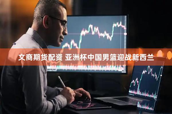 文商期货配资 亚洲杯中国男篮迎战新西兰