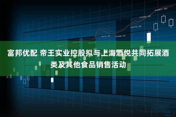 富邦优配 帝王实业控股拟与上海酒悦共同拓展酒类及其他食品销售活动