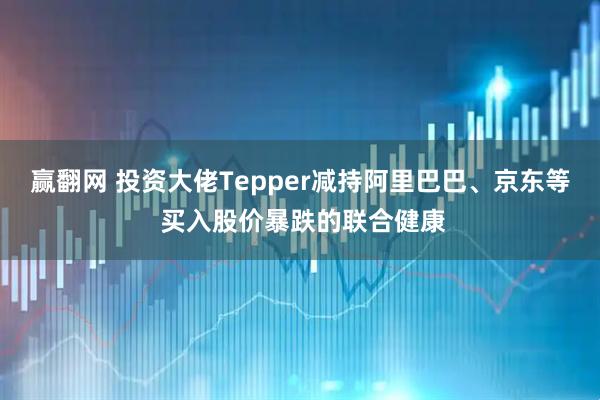 赢翻网 投资大佬Tepper减持阿里巴巴、京东等 买入股价暴跌的联合健康