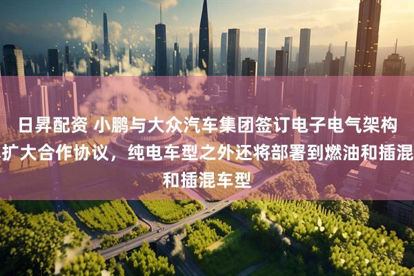 日昇配资 小鹏与大众汽车集团签订电子电气架构技术扩大合作协议，纯电车型之外还将部署到燃油和插混车型