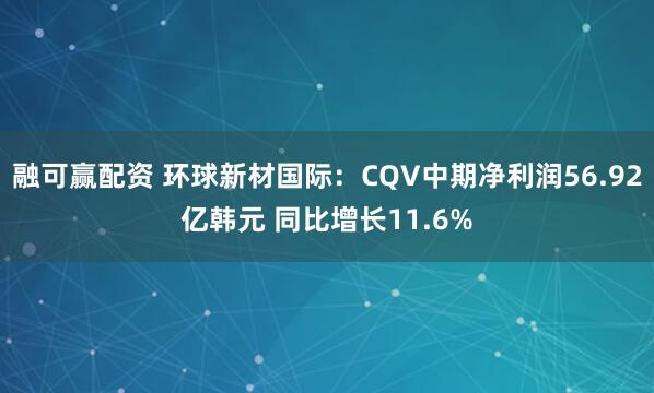 融可赢配资 环球新材国际：CQV中期净利润56.92亿韩元 同比增长11.6%