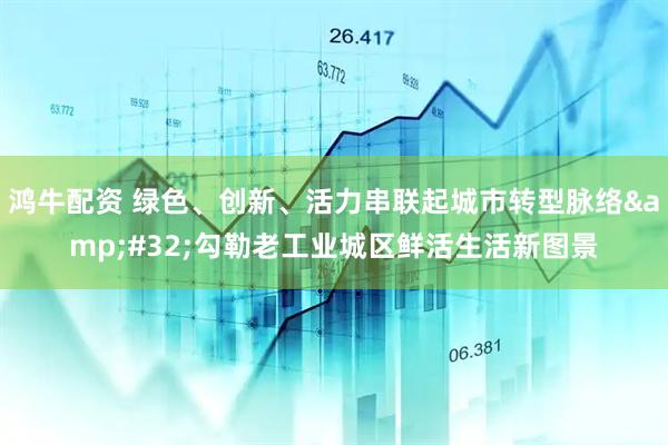 鸿牛配资 绿色、创新、活力串联起城市转型脉络&#32;勾勒老工业城区鲜活生活新图景